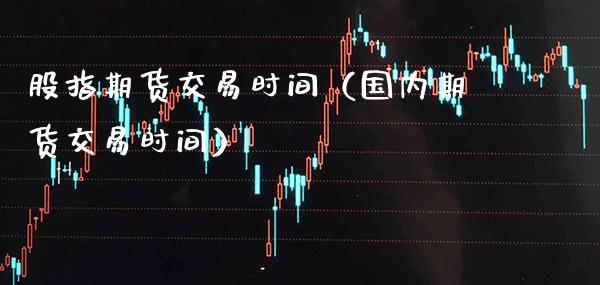 股指期货交易时间（国内期货交易时间） (https://www.njaxzs.com/) 期货直播间 第1张