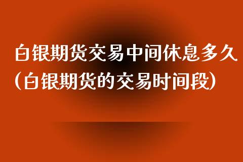 白银期货交易中间休息多久(白银期货的交易时间段) (https://www.njaxzs.com/) 期货直播间 第1张