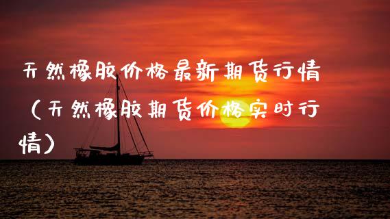 天然橡胶最新期货行情（天然橡胶期货实时行情） (https://www.njaxzs.com/) 期货行情 第1张