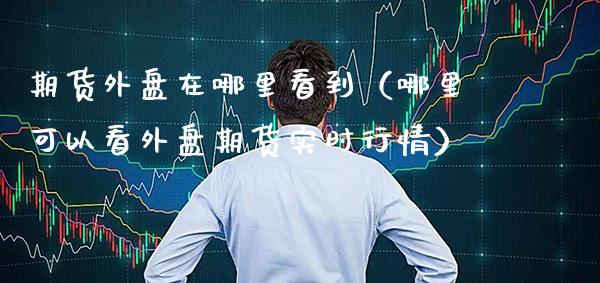 期货外盘在哪里看到（哪里可以看外盘期货实时行情） (https://www.njaxzs.com/) 期货开户 第1张