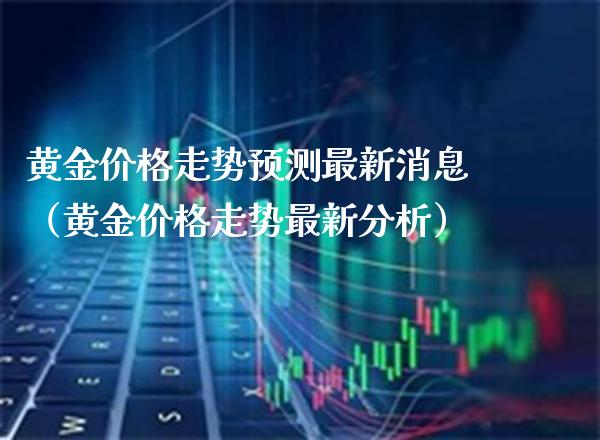 黄金走势预测最新消息（黄金走势最新分析） (https://www.njaxzs.com/) 期货行情 第1张