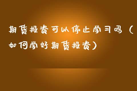 期货投资可以停止学吗（如何学好期货投资） (https://www.njaxzs.com/) 期货直播间 第1张