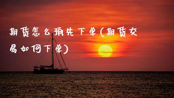 期货怎么预先下单(期货交易如何下单) (https://www.njaxzs.com/) 内盘期货 第1张