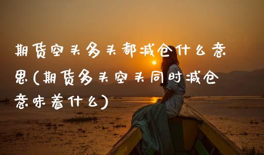 期货空头多头都减仓什么意思(期货多头空头同时减仓意味着什么) (https://www.njaxzs.com/) 内盘期货 第1张