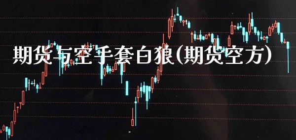 期货与空手套白狼(期货空方) (https://www.njaxzs.com/) 期货开户 第1张