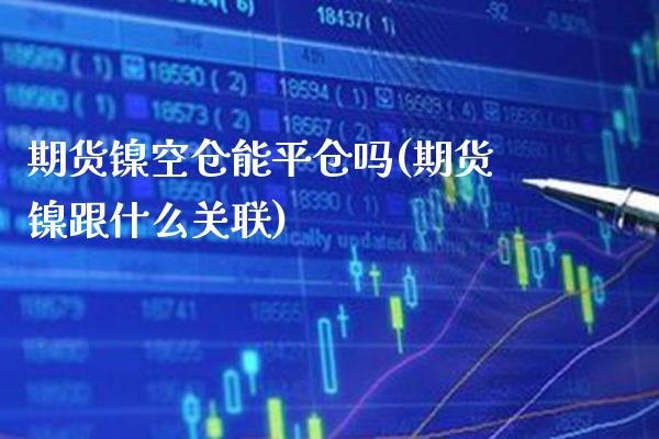 期货镍空仓能平仓吗(期货镍跟什么关联) (https://www.njaxzs.com/) 期货投资 第1张