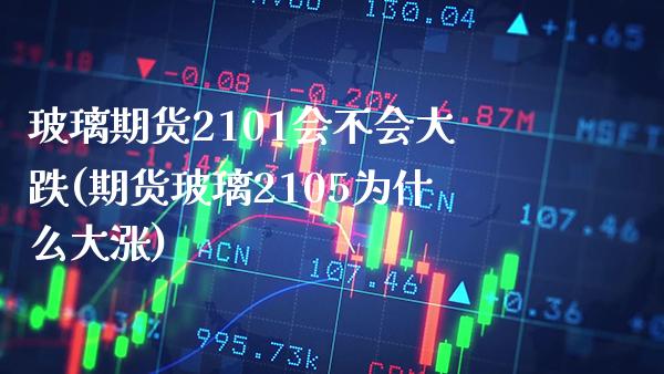 玻璃期货2101会不会大跌(期货玻璃2105为什么大涨) (https://www.njaxzs.com/) 内盘期货 第1张