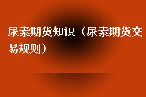 尿素期货知识（尿素期货交易规则） (https://www.njaxzs.com/) 期货直播间 第1张
