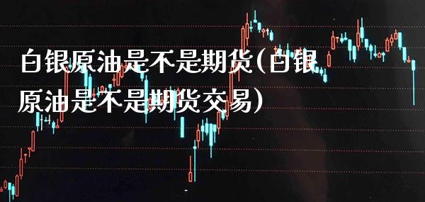 白银原油是不是期货(白银原油是不是期货交易) (https://www.njaxzs.com/) 内盘期货 第1张