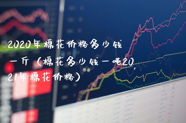 2020年棉花多少钱一斤（棉花多少钱一2021年棉花） (https://www.njaxzs.com/) 期货直播间 第1张