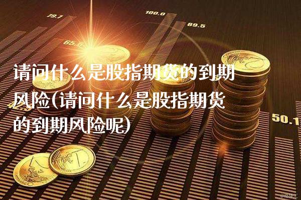 请问什么是股指期货的到期风险(请问什么是股指期货的到期风险呢) (https://www.njaxzs.com/) 黄金期货 第1张