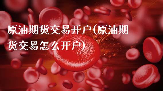 原油期货交易开户(原油期货交易怎么开户) (https://www.njaxzs.com/) 期货直播间 第1张