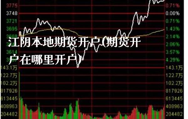 江阴本地期货开户(期货开户在哪里开户) (https://www.njaxzs.com/) 期货行情 第1张
