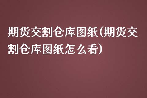 期货交割仓库图纸(期货交割仓库图纸怎么看) (https://www.njaxzs.com/) 内盘期货 第1张