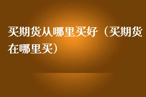 买期货从哪里买好（买期货在哪里买） (https://www.njaxzs.com/) 期货直播间 第1张