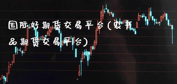 国际好期货交易平台(农产品期货交易平台) (https://www.njaxzs.com/) 期货行情 第1张