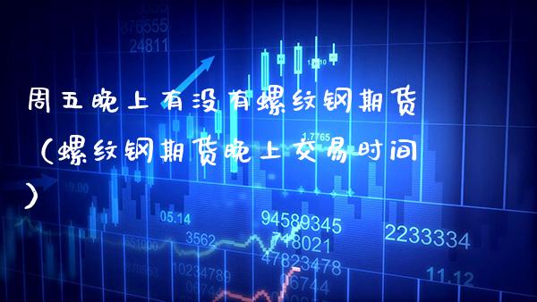 周五晚上有没有螺纹钢期货（螺纹钢期货晚上交易时间） (https://www.njaxzs.com/) 期货直播间 第1张