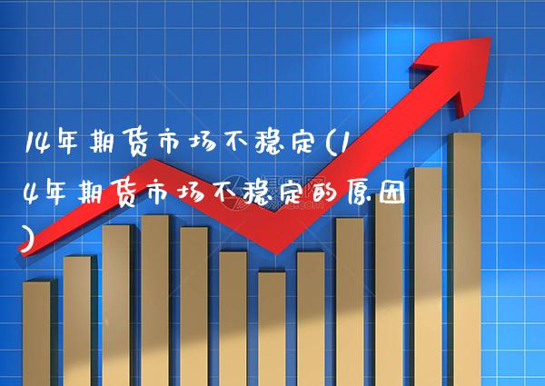 14年期货市场不稳定(14年期货市场不稳定的原因) (https://www.njaxzs.com/) 期货直播间 第1张