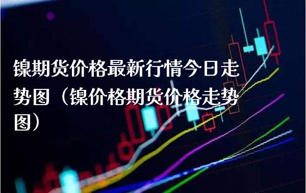 镍期货最新行情今日走势图（镍期货走势图） (https://www.njaxzs.com/) 内盘期货 第1张