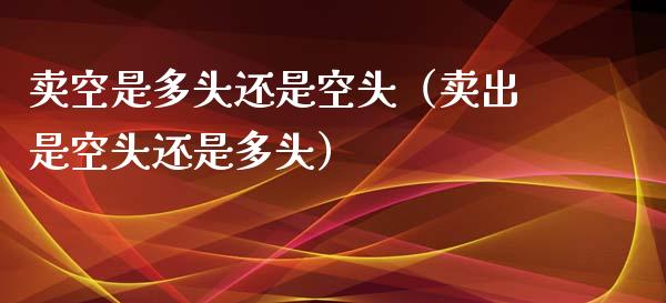 卖空是多头还是空头（卖出是空头还是多头） (https://www.njaxzs.com/) 期货直播间 第1张