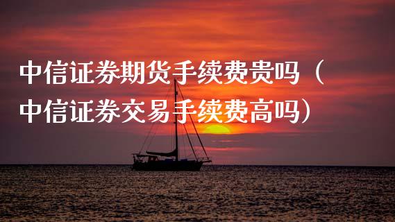 中信证券期货手续费贵吗（中信证券交易手续费高吗） (https://www.njaxzs.com/) 期货直播间 第1张