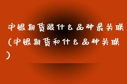 沪银期货跟什么品种最关联(沪银期货和什么品种关联) (https://www.njaxzs.com/) 期货投资 第1张