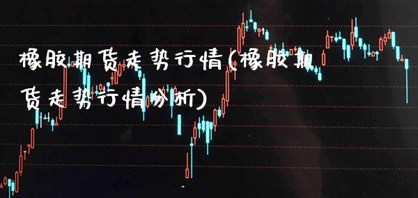 橡胶期货走势行情(橡胶期货走势行情分析) (https://www.njaxzs.com/) 期货直播间 第1张