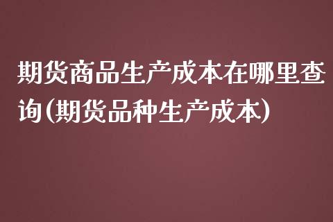 期货商品生产成本在哪里查询(期货品种生产成本) (https://www.njaxzs.com/) 黄金期货 第1张