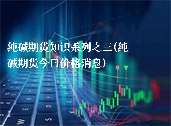 纯碱期货知识系列之三(纯碱期货今日价格消息) (https://www.njaxzs.com/) 期货行情 第1张