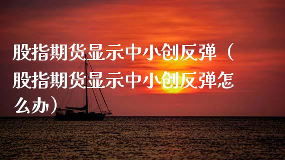 股指期货显示中小创反弹(股指期货显示中小创反弹怎么办) 期货直播间 第1张-爱新财经 股指期货显示中小创反弹(股指期货显示中小创反弹怎么办) (https://www.njaxzs.com/) 期货直播间 第1张