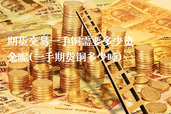 期货交易一手铜需要多少资金呢(一手期货铜多少吨) (https://www.njaxzs.com/) 期货投资 第1张