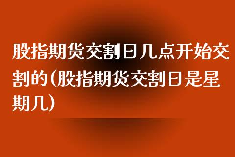 股指期货交割日几点开始交割的(股指期货交割日是星期几) (https://www.njaxzs.com/) 原油期货 第1张