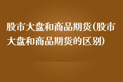 股市大盘和商品期货(股市大盘和商品期货的区别) (https://www.njaxzs.com/) 期货行情 第1张