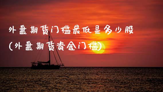 外盘期货门槛最低是多少股(外盘期货资金门槛) (https://www.njaxzs.com/) 原油期货 第1张