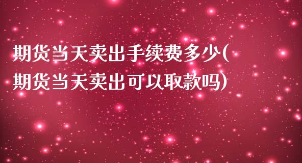 期货当天卖出手续费多少(期货当天卖出可以取款吗) (https://www.njaxzs.com/) 期货行情 第1张