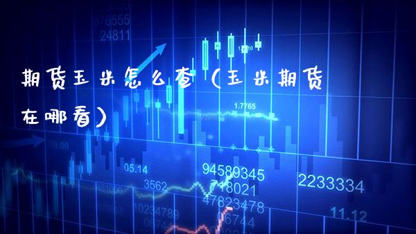 期货玉米怎么查（玉米期货在哪看） (https://www.njaxzs.com/) 期货直播间 第1张