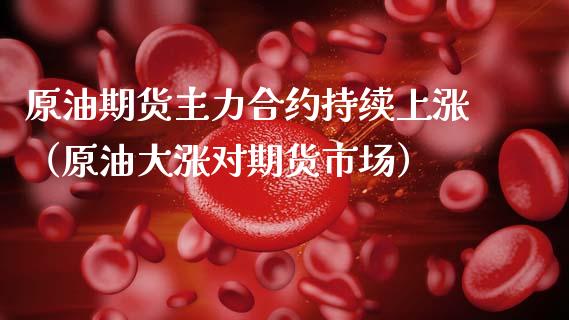 原油期货主力合约持续上涨（原油大涨对期货市场） (https://www.njaxzs.com/) 期货开户 第1张