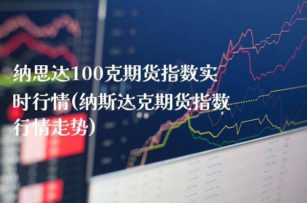 纳思达100克期货指数实时行情(纳斯达克期货指数行情走势) (https://www.njaxzs.com/) 原油期货 第1张