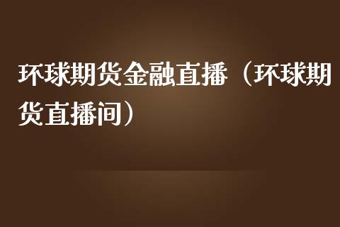 环球期货金融直播（环球期货直播间） (https://www.njaxzs.com/) 期货直播间 第1张