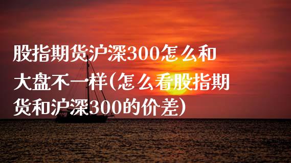 股指期货沪深300怎么和大盘不一样(怎么看股指期货和沪深300的价差) (https://www.njaxzs.com/) 期货行情 第1张