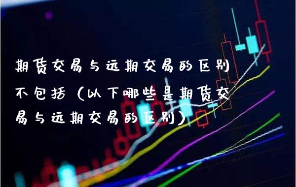 期货交易与远期交易的区别不包括（以下哪些是期货交易与远期交易的区别） (https://www.njaxzs.com/) 期货直播间 第1张
