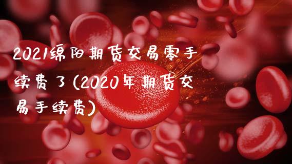 2021绵阳期货交易零手续费了(2020年期货交易手续费) (https://www.njaxzs.com/) 原油期货 第1张