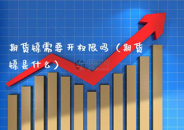 期货镍需要开权限吗（期货镍是什么） (https://www.njaxzs.com/) 期货直播间 第1张