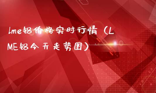 lme铝实时行情（LME铝今天走势图） (https://www.njaxzs.com/) 期货直播间 第1张