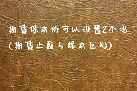 期货保本价可以设置2个吗(期货止盈与保本区别) (https://www.njaxzs.com/) 期货行情 第1张