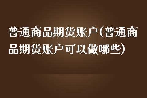普通商品期货账户(普通商品期货账户可以做哪些) (https://www.njaxzs.com/) 期货直播间 第1张