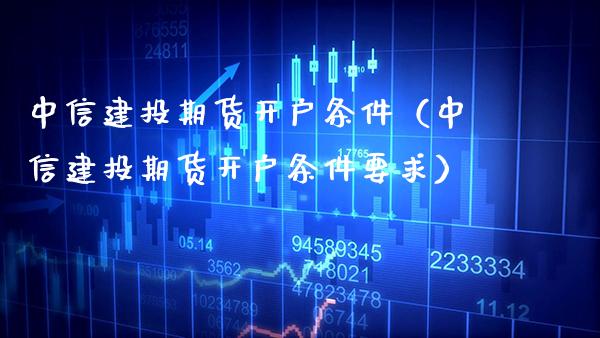 中信建投期货开户条件（中信建投期货开户条件要求） (https://www.njaxzs.com/) 期货直播间 第1张
