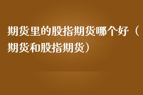 期货里的股指期货哪个好（期货和股指期货） (https://www.njaxzs.com/) 期货直播间 第1张