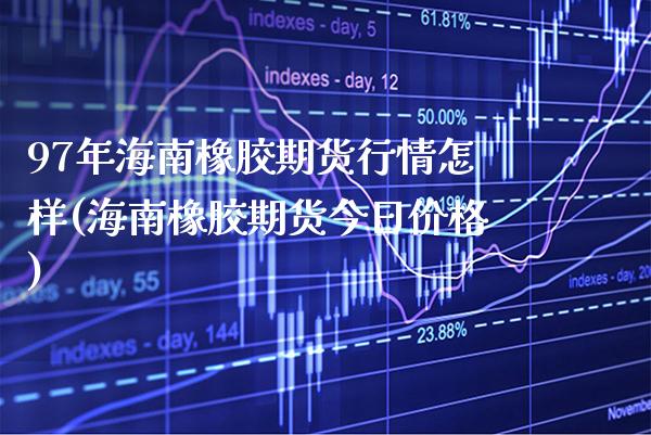 97年海南橡胶期货行情怎样(海南橡胶期货今日价格) (https://www.njaxzs.com/) 期货行情 第1张
