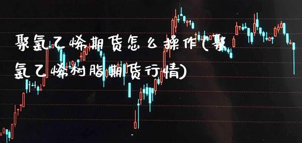 聚氯乙烯期货怎么操作(聚氯乙烯树脂期货行情) (https://www.njaxzs.com/) 内盘期货 第1张